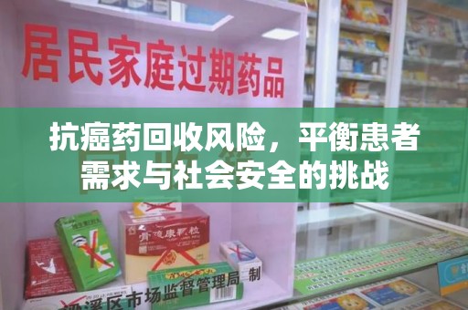 莆田抗癌药回收风险，平衡患者需求与社会安全的挑战