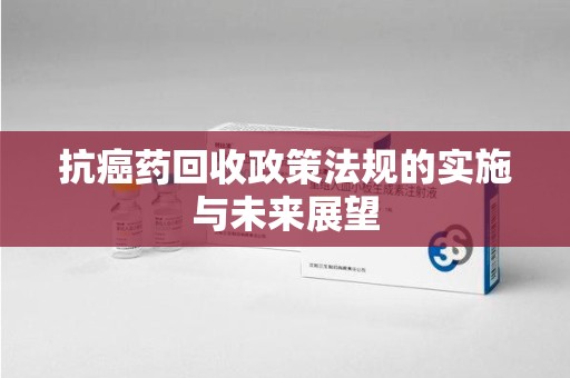 莆田抗癌药回收政策法规的实施与未来展望