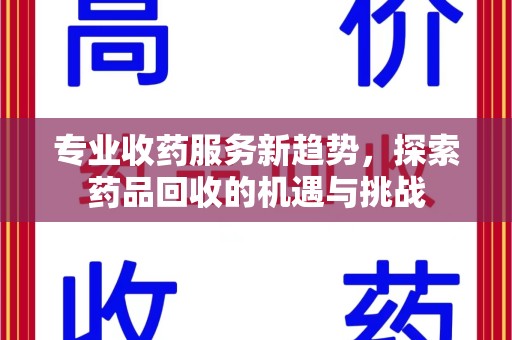 莆田专业收药服务新趋势，探索药品回收的机遇与挑战