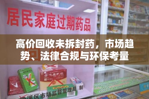 莆田高价回收未拆封药，市场趋势、法律合规与环保考量