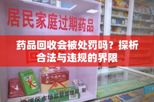 莆田药品回收会被处罚吗？探析合法与违规的界限