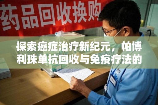 莆田探索癌症治疗新纪元，帕博利珠单抗回收与免疫疗法的未来