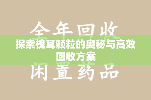 莆田探索槐耳颗粒的奥秘与高效回收方案