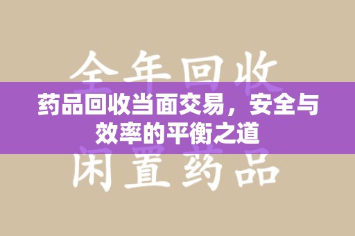 莆田药品回收当面交易，安全与效率的平衡之道