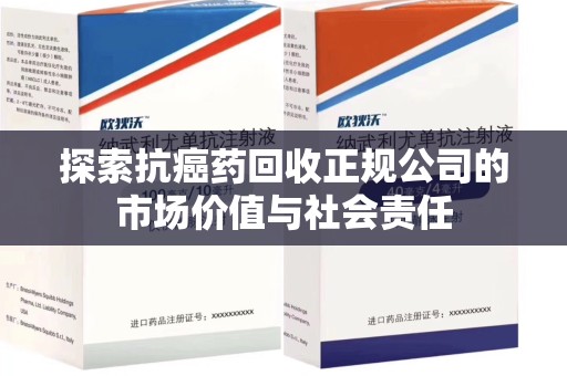 莆田探索抗癌药回收正规公司的市场价值与社会责任