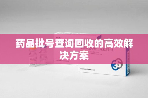 莆田药品批号查询回收的高效解决方案