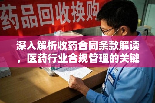 莆田深入解析收药合同条款解读，医药行业合规管理的关键