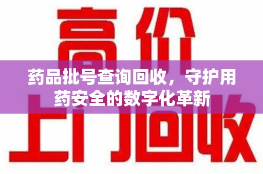莆田药品批号查询回收，守护用药安全的数字化革新