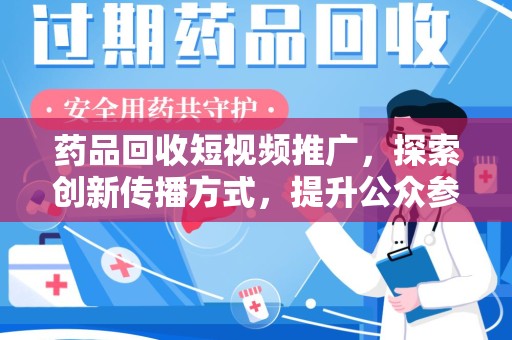 莆田药品回收短视频推广，探索创新传播方式，提升公众参与度