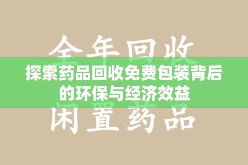 莆田探索药品回收免费包装背后的环保与经济效益