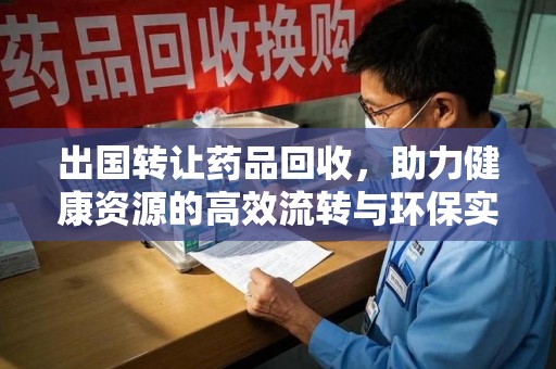莆田出国转让药品回收，助力健康资源的高效流转与环保实践