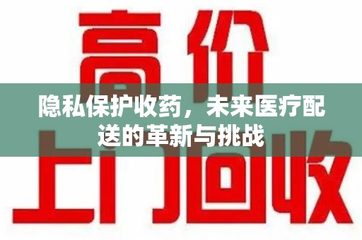 莆田隐私保护收药，未来医疗配送的革新与挑战