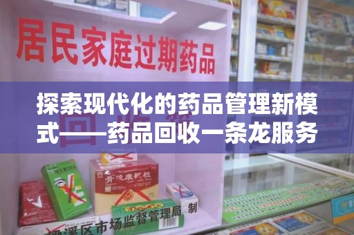 莆田探索现代化的药品管理新模式——药品回收一条龙服务的崛起