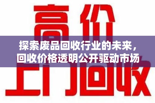 莆田探索废品回收行业的未来，回收价格透明公开驱动市场健康发展