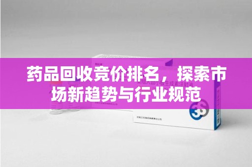 莆田药品回收竞价排名，探索市场新趋势与行业规范