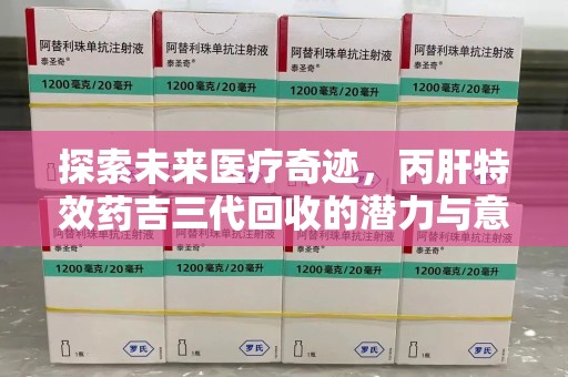 莆田探索未来医疗奇迹，丙肝特效药吉三代回收的潜力与意义