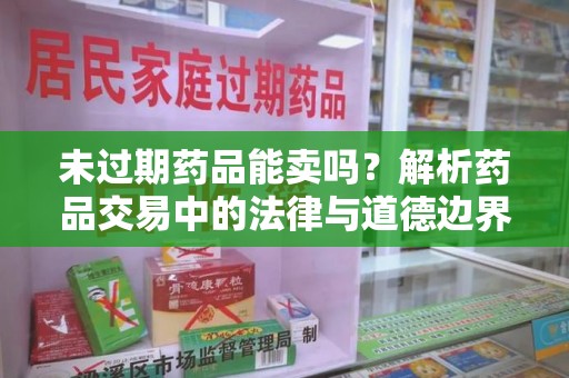 莆田未过期药品能卖吗？解析药品交易中的法律与道德边界