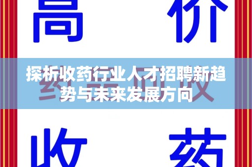 莆田探析收药行业人才招聘新趋势与未来发展方向