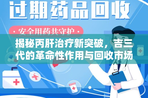 莆田揭秘丙肝治疗新突破，吉三代的革命性作用与回收市场的隐秘角落