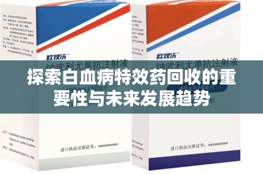 莆田探索白血病特效药回收的重要性与未来发展趋势
