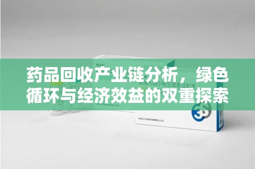 莆田药品回收产业链分析，绿色循环与经济效益的双重探索