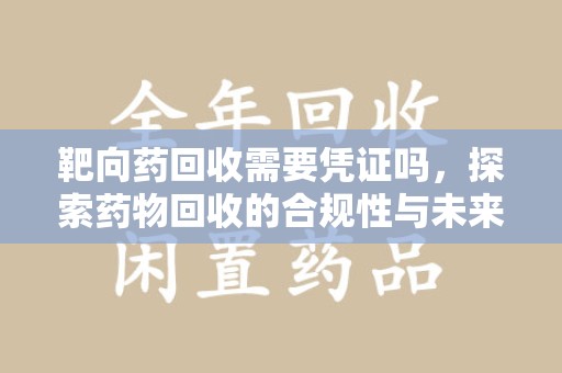 莆田靶向药回收需要凭证吗，探索药物回收的合规性与未来发展