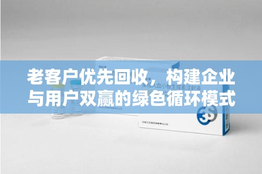 莆田老客户优先回收，构建企业与用户双赢的绿色循环模式