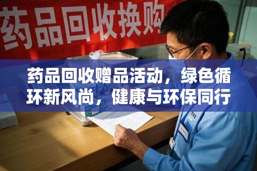 莆田药品回收赠品活动，绿色循环新风尚，健康与环保同行