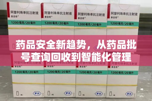 莆田药品安全新趋势，从药品批号查询回收到智能化管理