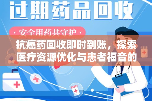 莆田抗癌药回收即时到账，探索医疗资源优化与患者福音的新路径