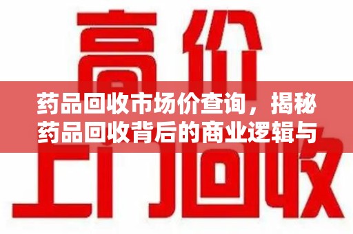 莆田药品回收市场价查询，揭秘药品回收背后的商业逻辑与价值