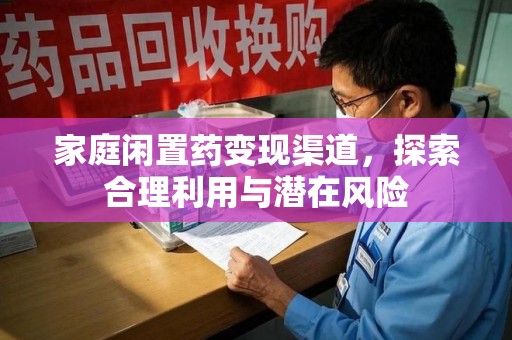 莆田家庭闲置药变现渠道，探索合理利用与潜在风险