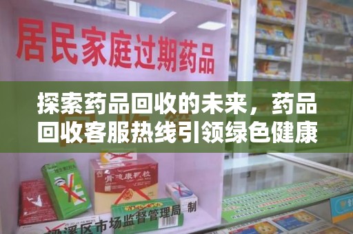 莆田探索药品回收的未来，药品回收客服热线引领绿色健康新风尚