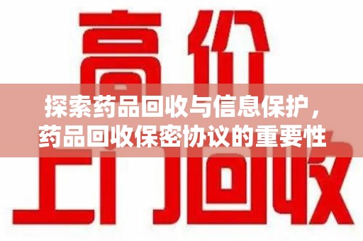 莆田探索药品回收与信息保护，药品回收保密协议的重要性及实践路径
