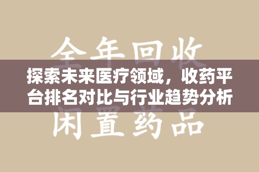 莆田探索未来医疗领域，收药平台排名对比与行业趋势分析