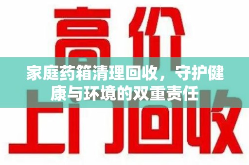 莆田家庭药箱清理回收，守护健康与环境的双重责任