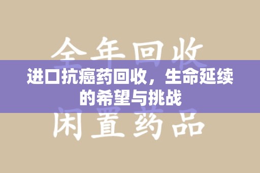 莆田进口抗癌药回收，生命延续的希望与挑战