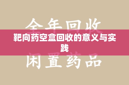 莆田靶向药空盒回收的意义与实践
