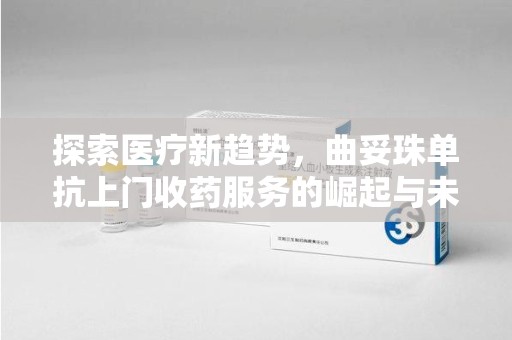 莆田探索医疗新趋势，曲妥珠单抗上门收药服务的崛起与未来
