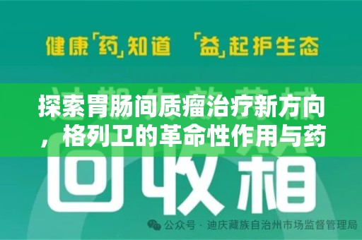 莆田探索胃肠间质瘤治疗新方向，格列卫的革命性作用与药物回收的意义