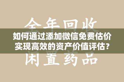 莆田如何通过添加微信免费估价实现高效的资产价值评估？