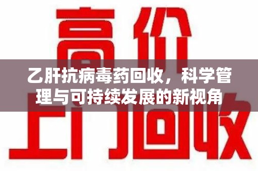 莆田乙肝抗病毒药回收，科学管理与可持续发展的新视角