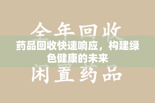 莆田药品回收快速响应，构建绿色健康的未来