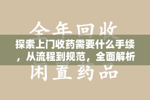 莆田探索上门收药需要什么手续，从流程到规范，全面解析