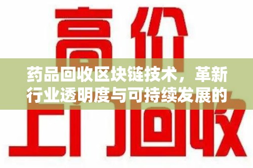 莆田药品回收区块链技术，革新行业透明度与可持续发展的关键