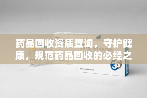 莆田药品回收资质查询，守护健康，规范药品回收的必经之路