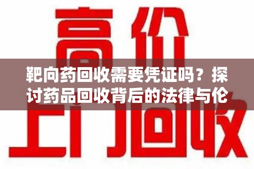 莆田靶向药回收需要凭证吗？探讨药品回收背后的法律与伦理