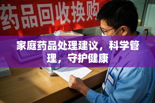 莆田家庭药品处理建议，科学管理，守护健康