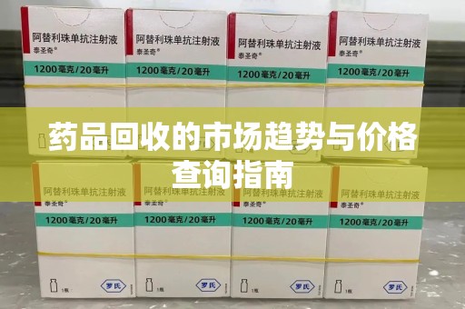 莆田药品回收的市场趋势与价格查询指南