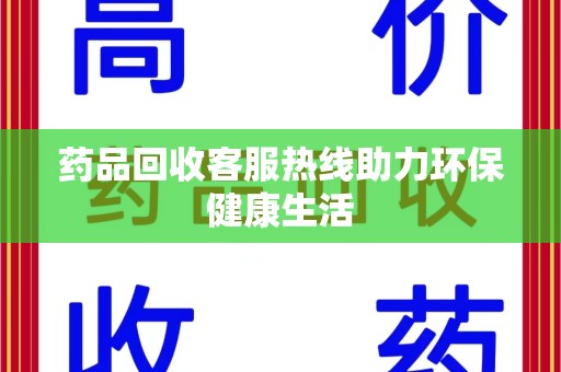 莆田药品回收客服热线助力环保健康生活